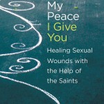 Book Review: <em>My Peace I Give You: Healing Sexual Wounds with the Help of the Saints</em>